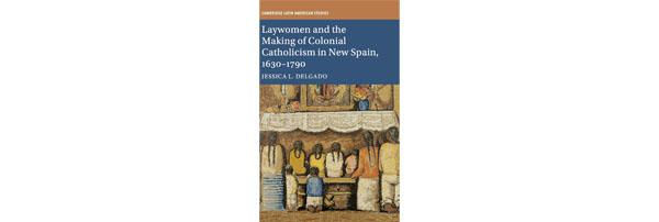 Dr. Delgado's book, Laywomen and the Making of Colonial Catholicism in New Spain, 1630-1790